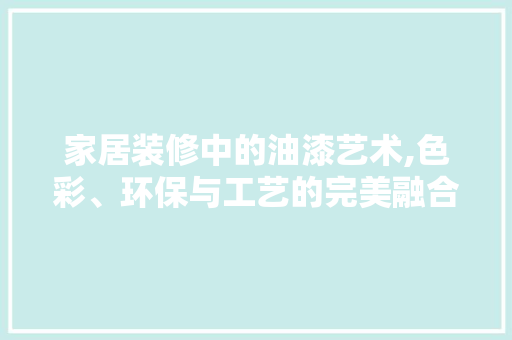 家居装修中的油漆艺术,色彩、环保与工艺的完美融合