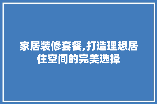 家居装修套餐,打造理想居住空间的完美选择
