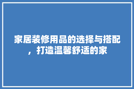 家居装修用品的选择与搭配，打造温馨舒适的家