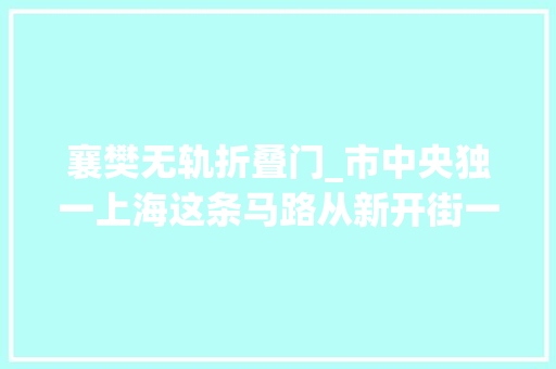 襄樊无轨折叠门_市中央独一上海这条马路从新开街一秒穿越到老上海差点认不出来