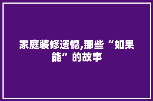 家庭装修遗憾,那些“如果能”的故事