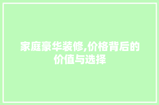 家庭豪华装修,价格背后的价值与选择