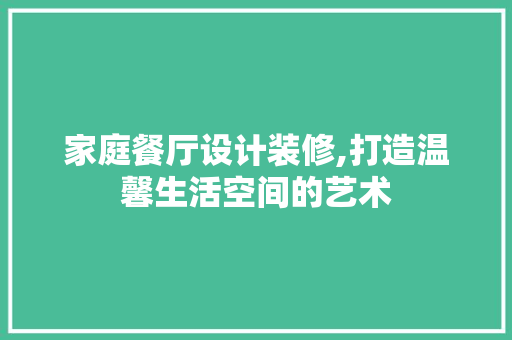 家庭餐厅设计装修,打造温馨生活空间的艺术