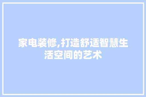 家电装修,打造舒适智慧生活空间的艺术
