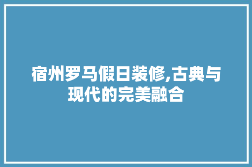 宿州罗马假日装修,古典与现代的完美融合