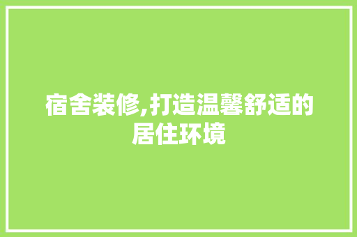 宿舍装修,打造温馨舒适的居住环境