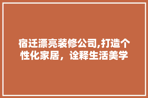 宿迁漂亮装修公司,打造个性化家居，诠释生活美学