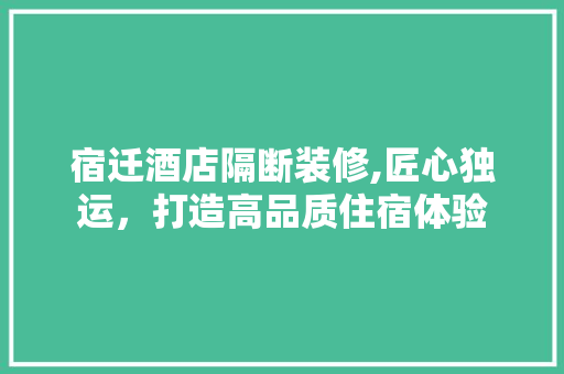 宿迁酒店隔断装修,匠心独运，打造高品质住宿体验