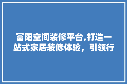 富阳空间装修平台,打造一站式家居装修体验，引领行业新潮流