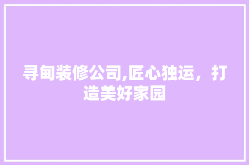 寻甸装修公司,匠心独运，打造美好家园