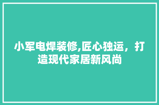 小军电焊装修,匠心独运，打造现代家居新风尚