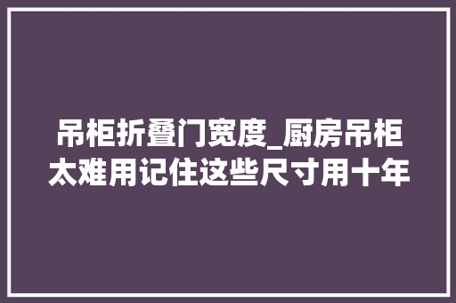 吊柜折叠门宽度_厨房吊柜太难用记住这些尺寸用十年都不想换