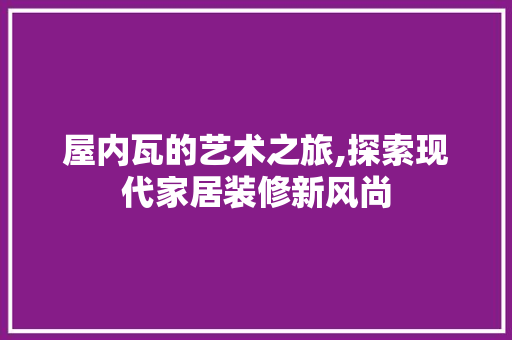 屋内瓦的艺术之旅,探索现代家居装修新风尚