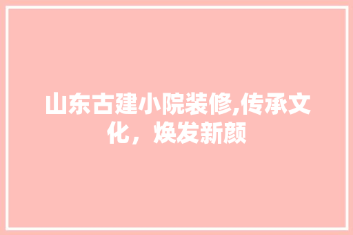 山东古建小院装修,传承文化，焕发新颜