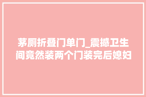 茅厕折叠门单门_震撼卫生间竟然装两个门装完后媳妇说这个设计我超喜好