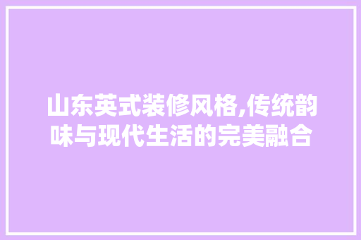 山东英式装修风格,传统韵味与现代生活的完美融合