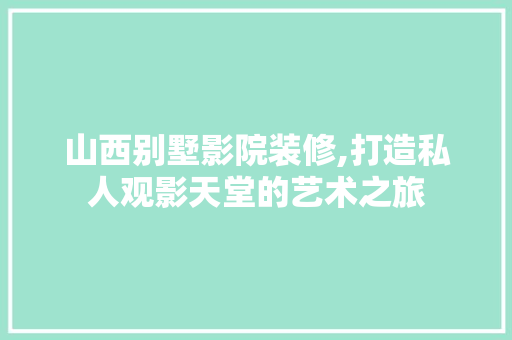 山西别墅影院装修,打造私人观影天堂的艺术之旅