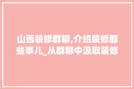 山西装修群聊,介绍装修那些事儿_从群聊中汲取装修智慧