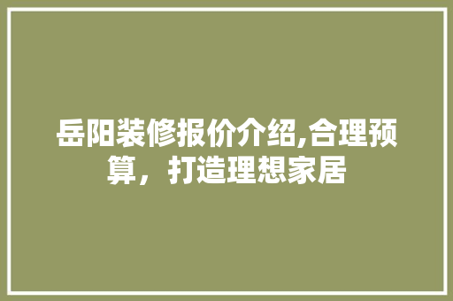 岳阳装修报价介绍,合理预算，打造理想家居