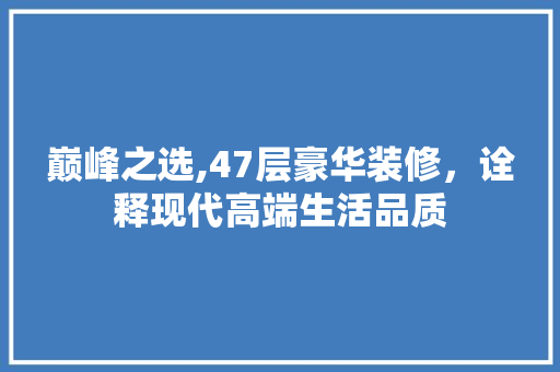巅峰之选,47层豪华装修，诠释现代高端生活品质