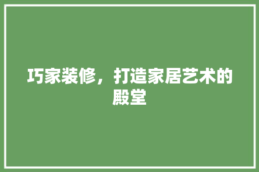 巧家装修，打造家居艺术的殿堂