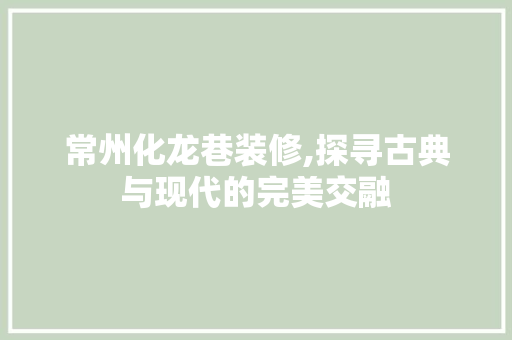 常州化龙巷装修,探寻古典与现代的完美交融