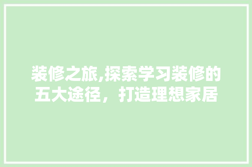 装修之旅,探索学习装修的五大途径，打造理想家居