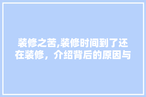 装修之苦,装修时间到了还在装修，介绍背后的原因与应对步骤