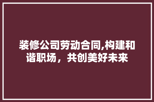 装修公司劳动合同,构建和谐职场，共创美好未来