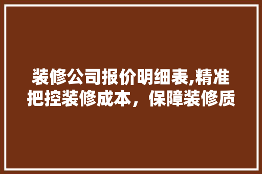 装修公司报价明细表,精准把控装修成本，保障装修质量