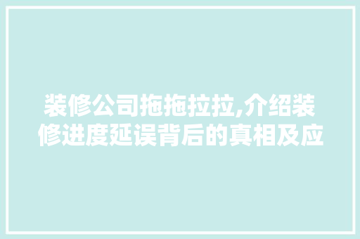 装修公司拖拖拉拉,介绍装修进度延误背后的真相及应对步骤