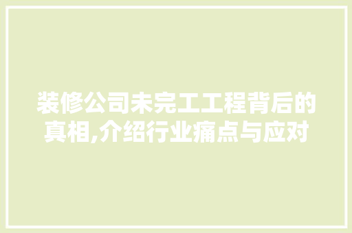 装修公司未完工工程背后的真相,介绍行业痛点与应对步骤