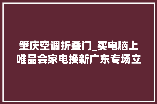 肇庆空调折叠门_买电脑上唯品会家电换新广东专场立省不止2000元