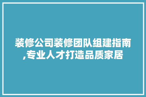 装修公司装修团队组建指南,专业人才打造品质家居