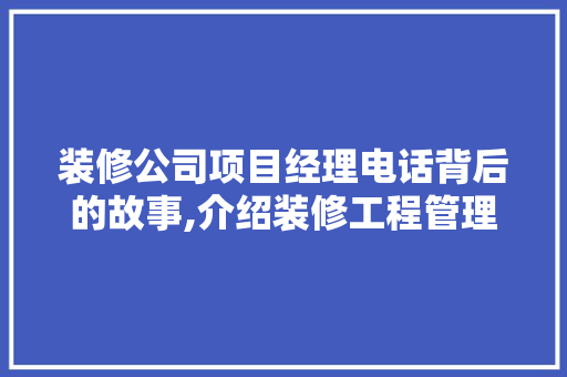 装修公司项目经理电话背后的故事,介绍装修工程管理的智慧与艺术
