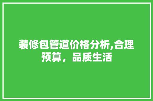 装修包管道价格分析,合理预算，品质生活