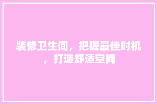装修卫生间，把握最佳时机，打造舒适空间