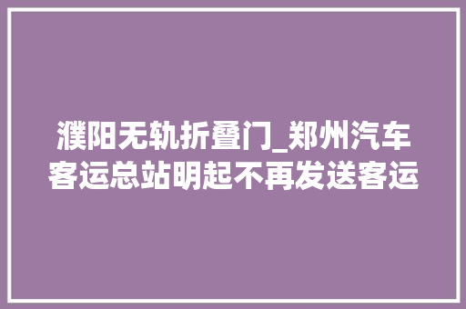 濮阳无轨折叠门_郑州汽车客运总站明起不再发送客运班车郑州交通还将迎来这些新变革