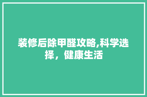 装修后除甲醛攻略,科学选择，健康生活