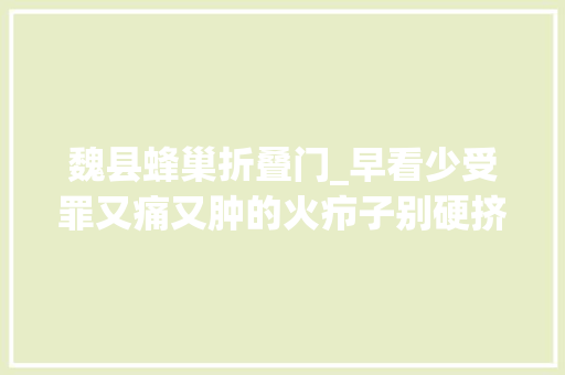 魏县蜂巢折叠门_早看少受罪又痛又肿的火疖子别硬挤理解这些少跑病院转发