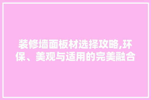 装修墙面板材选择攻略,环保、美观与适用的完美融合