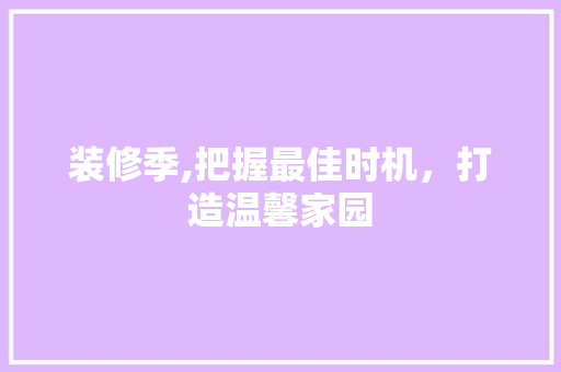 装修季,把握最佳时机，打造温馨家园