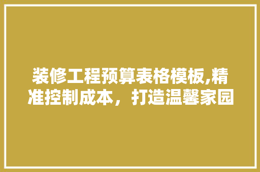 装修工程预算表格模板,精准控制成本，打造温馨家园