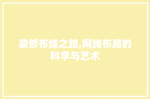 装修布线之路,网线布局的科学与艺术
