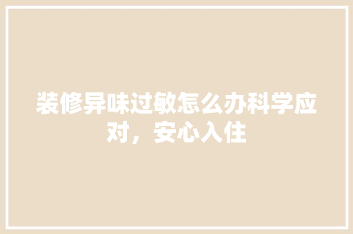 装修异味过敏怎么办科学应对，安心入住