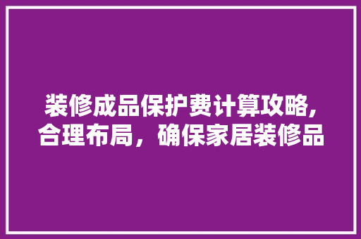装修成品保护费计算攻略,合理布局，确保家居装修品质
