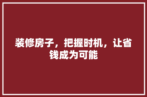 装修房子，把握时机，让省钱成为可能