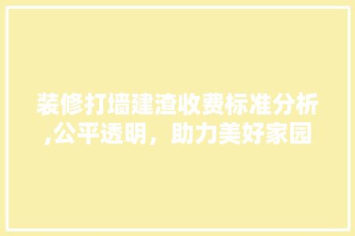 装修打墙建渣收费标准分析,公平透明，助力美好家园建设