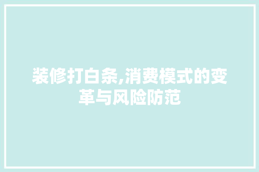 装修打白条,消费模式的变革与风险防范