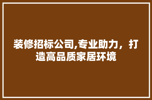 装修招标公司,专业助力，打造高品质家居环境